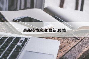 最新疫情滚动:最新,疫情