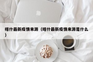 喀什最新疫情来源（喀什最新疫情来源是什么）