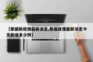 【泰国新疫情最新消息,泰国疫情最新消息今天新增多少例】