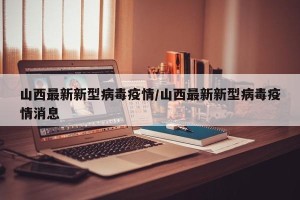 山西最新新型病毒疫情/山西最新新型病毒疫情消息