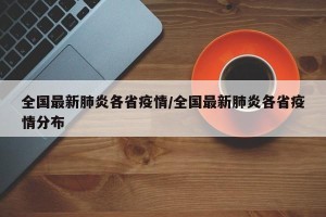 全国最新肺炎各省疫情/全国最新肺炎各省疫情分布