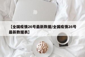 【全国疫情26号最新数据/全国疫情26号最新数据表】