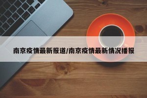 南京疫情最新报道/南京疫情最新情况播报