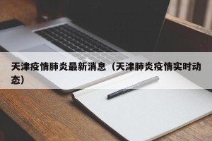 天津疫情肺炎最新消息（天津肺炎疫情实时动态）