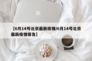 【6月14号北京最新疫情/6月14号北京最新疫情报告】