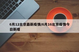 6月12北京最新疫情/6月16北京疫情今日新增