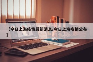 【今日上海疫情最新消息/今日上海疫情公布】