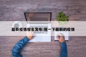 最新疫情报名发布:报一下最新的疫情