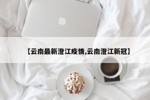 【云南最新澄江疫情,云南澄江新冠】