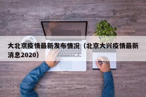 大北京疫情最新发布情况（北京大兴疫情最新消息2020）