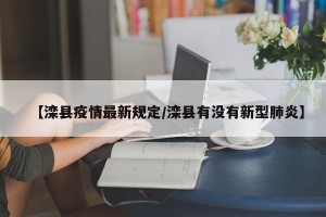 【滦县疫情最新规定/滦县有没有新型肺炎】