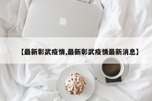 【最新彰武疫情,最新彰武疫情最新消息】