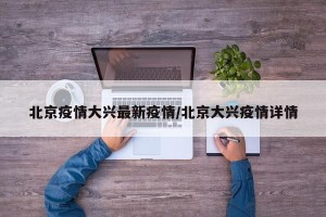 北京疫情大兴最新疫情/北京大兴疫情详情