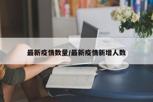 最新疫情数量/最新疫情新增人数