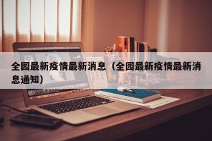 全园最新疫情最新消息（全园最新疫情最新消息通知）