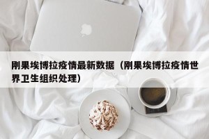 刚果埃博拉疫情最新数据（刚果埃博拉疫情世界卫生组织处理）