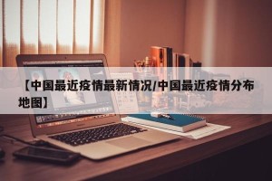 【中国最近疫情最新情况/中国最近疫情分布地图】