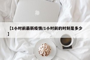 【1小时前最新疫情/1小时前的时刻是多少】