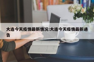 大连今天疫情最新情况:大连今天疫情最新通告