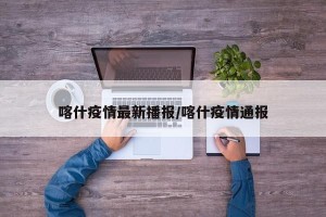 喀什疫情最新播报/喀什疫情通报