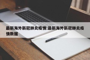 最新海外新冠肺炎疫情:最新海外新冠肺炎疫情数据