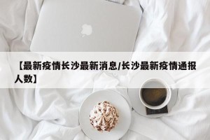 【最新疫情长沙最新消息/长沙最新疫情通报人数】