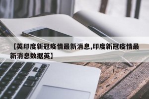 【英印度新冠疫情最新消息,印度新冠疫情最新消息数据英】