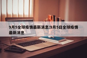 9月5全球疫情最新消息:9月5日全球疫情最新消息