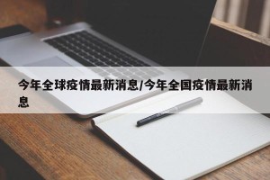 今年全球疫情最新消息/今年全国疫情最新消息