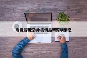 疫情最新深圳:疫情最新深圳消息