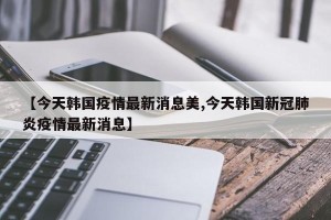 【今天韩国疫情最新消息美,今天韩国新冠肺炎疫情最新消息】