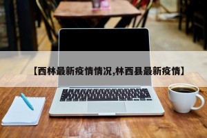 【西林最新疫情情况,林西县最新疫情】