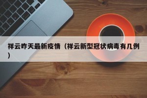 祥云昨天最新疫情（祥云新型冠状病毒有几例）