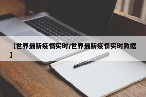 【世界最新疫情实时/世界最新疫情实时数据】