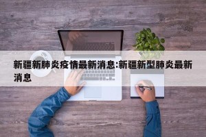 新疆新肺炎疫情最新消息:新疆新型肺炎最新消息