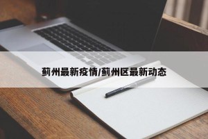 蓟州最新疫情/蓟州区最新动态