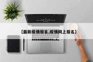 【最新疫情报名,疫情网上报名】