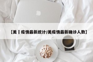 【美囯疫情最新统计/美疫情最新确诊人数】