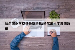 哈尔滨小学疫情最新消息/哈尔滨小学疫情政策