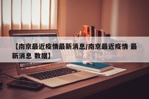 【南京最近疫情最新消息/南京最近疫情 最新消息 数据】