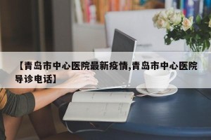 【青岛市中心医院最新疫情,青岛市中心医院导诊电话】