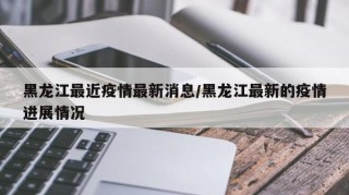 黑龙江最近疫情最新消息/黑龙江最新的疫情进展情况