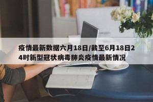 疫情最新数据六月18日/截至6月18日24时新型冠状病毒肺炎疫情最新情况