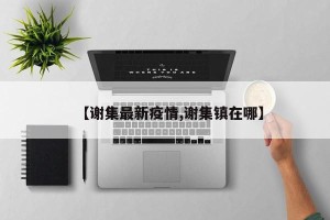 【谢集最新疫情,谢集镇在哪】