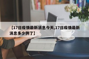 【17日疫情最新消息今天,17日疫情最新消息多少例了】