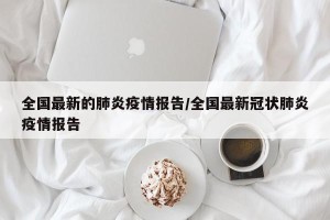 全国最新的肺炎疫情报告/全国最新冠状肺炎疫情报告