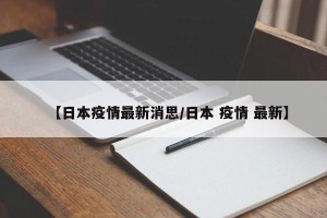 【日本疫情最新消思/日本 疫情 最新】