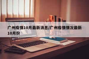 广州疫情10月最新消息/广州疫情情况最新10月份