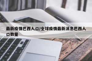 最新疫情巴西人口/全球疫情最新消息巴西人口数量