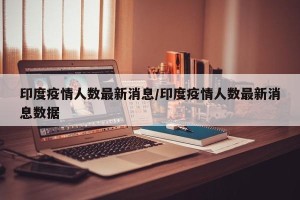 印度疫情人数最新消息/印度疫情人数最新消息数据